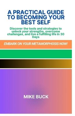 A Practical Guide to Becoming Your Best Self: Mastering your emotions, Finding your best self, becoming awesome, overcoming challenges, and a Journey to personal fulfillment and build the best you. - Mike Buck - cover