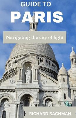 Guide to Paris: Navigating the city of light - Richard Bachman - cover