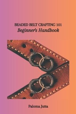 Beaded Belt Crafting 101: Beginner's Handbook - Paloma Jutta - cover