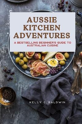 Aussie Kitchen Adventures: A Bestselling Beginner's Guide to Australian Cuisine - Kelly C Baldwin - cover