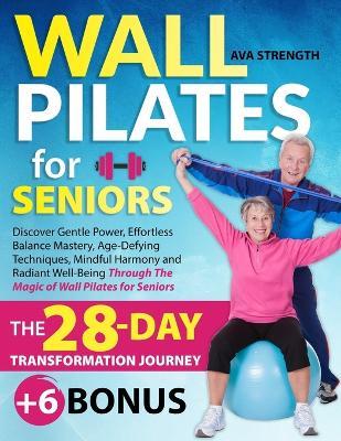 Wall Pilates for Seniors: Discover Gentle Power, Effortless Balance Mastery, Age-Defying Techniques, Mindful Harmony and Radiant Well-Being Through The Magic of Wall Pilates for Seniors - Ava Strength - cover