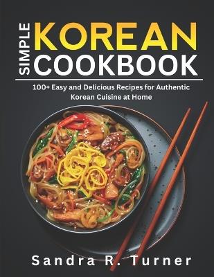 Simple Korean Cookbook: 100+ Easy and Delicious Recipes for Authentic Korean Cuisine at Home - Sandra R Turner - cover