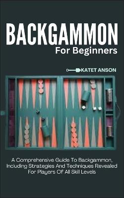 Backgammon for Beginners: A Comprehensive Guide To Backgammon, Including Strategies And Techniques Revealed For Players Of All Skill Levels - Katet Anson - cover