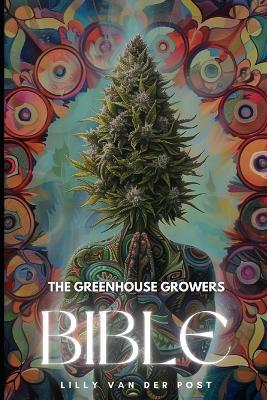 The Greenhouse Growers Bible: Mastering Cannabis in Controlled Environments.: A Comprehensive Guide - Lilly Van Der Post - cover