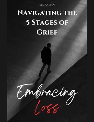 Embracing Loss: Navigating the 5 Stages of Grief - Denial, Anger, Bargaining, Depression & Acceptance - M K Arman - cover