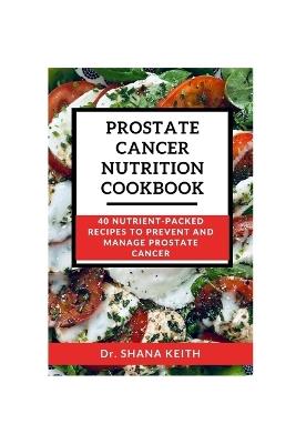 Prostate Cancer Nutrition Cookbook: 40 Nutrient-Packed Recipes to Prevent and Manage Prostrate Cancer - Shana Keith - cover