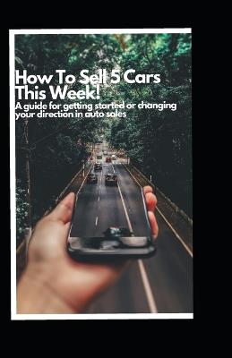 How to Sell 5 Cars This Week: A Guide to Getting Started or Changing your Direction in Auto Sales - Michael Knies - cover