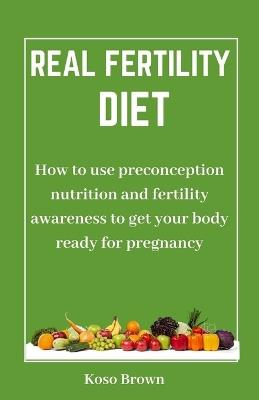 Real Fertility Diet: How to use preconception nutrition and fertility awareness to get your body ready for pregnancy - Koso Brown - cover