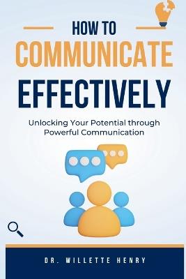 How to Communicate Effectively: Unlocking Your Potential through Powerful Communication - Willette Henry - cover