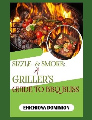 Sizzle & Smoke: A GRILLER'S GUIDE TO BBQ BLISS: Master the Flames, Elevate the Flavor: 100 Irresistible Recipes for Ultimate Grilling Success - Ehichioya Dominion - cover