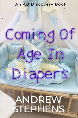 Coming Of Age In Diapers: An ABDL/TBDL/Sissy Baby collection - Andrew Stephens - cover