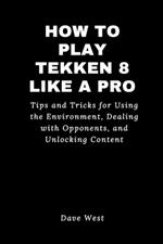 How to Play Tekken 8 Like a Pro: Tips and Tricks for Using the Environment, Dealing with Opponents, and Unlocking Content