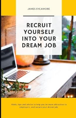 Recruit Yourself Into Your Dream Job: Are you thinking of applying to your dream job and unsure where to start? or even how you're going to secure it? If so, this book is for you! - James Sycamore - cover