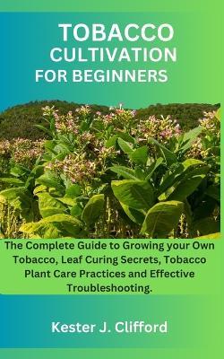 Tobacco Cultivation for Beginners: The Complete Guide to Growing your Own Tobacco, Leaf Curing Secrets, Tobacco Plant Care Practices and Effective Troubleshooting. - Kester J Clifford Clifford - cover