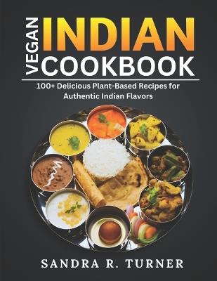 Vegan Indian Cookbook: 100+ Delicious Plant-Based Recipes for Authentic Indian Flavors - Sandra R Turner - cover