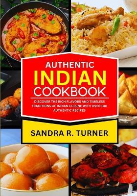 Authentic Indian Cookbook: Discover the Rich Flavors and Timeless Traditions of Indian Cuisine with Over 100 Authentic Recipes - Sandra R Turner - cover