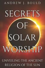 Secrets of Solar Worship: Unveiling the Ancient Religion of the Sun: Exploring Ancient Cosmology, Sacred Numbers, Freemasonry History Books, and Astrology Zodiac Signs