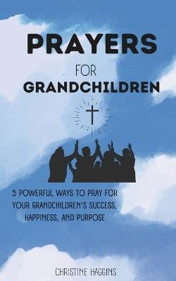 Prayers for Grandchildren: 5 Powerful Ways to Pray for Your Grandchildren's Success, Happiness, and Purpose - Christine Haggins - cover