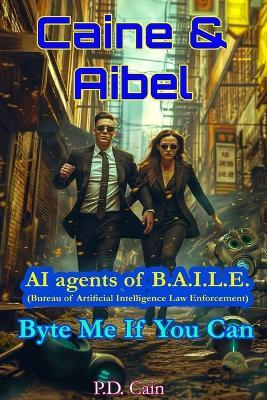 Caine & Aibel - AI agents of B.A.I.L.E. (Bureau of Artificial Intelligence Law Enforcement): Byte me if you Can - P D Cain - cover