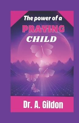 The Power of a Praying Child: A 20-day Guide to discovering God's powerful and effective scripture-based prayer's for your child, boy's and girl's - A Gildon - cover