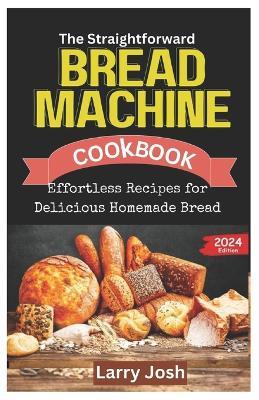 The Straightforward Bread Machine Cookbook: Effortless Recipes for Delicious Homemade Bread - Larry Josh - cover