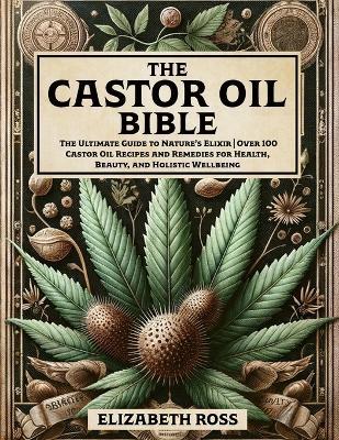 The Castor Oil Bible: The Ultimate Guide to Nature's Elixir Over 100 Castor Oil Recipes and Remedies for Health, Beauty, and Holistic Wellbeing - Elizabeth Ross - cover