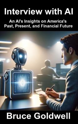 Interview with AI: An AI's Insights on America's Past, Present, and Financial Future - Bruce Goldwell - cover