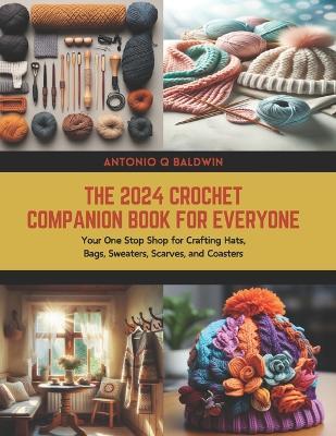 The 2024 Crochet Companion Book for Everyone: Your One Stop Shop for Crafting Hats, Bags, Sweaters, Scarves, and Coasters - Antonio Q Baldwin - cover