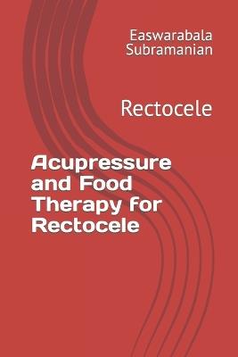 Acupressure and Food Therapy for Rectocele: Rectocele - Easwarabala Subramanian - cover