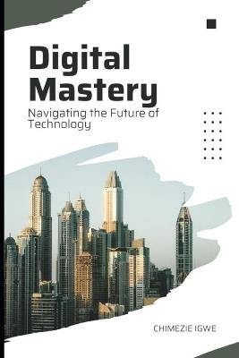 Digital Mastery: Navigating the Future of Technology - Chimezie Igwe - cover