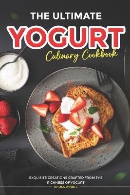 The Ultimate Yogurt Culinary Cookbook: Exquisite Creations Crafted from the Richness of Yogurt - Lisa Windle - cover