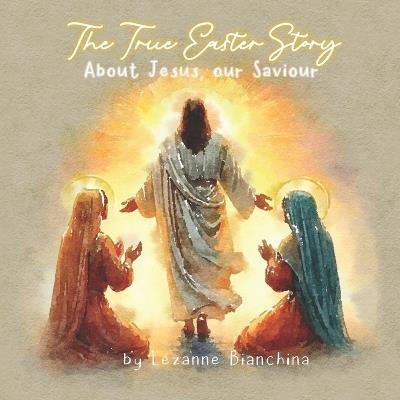 The True Easter Story: About Jesus our Saviour - Lezanne Bianchina,Bianchina Publishing House - cover