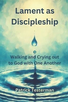 Lament as Discipleship: Walking and Crying out to God with One Another - Patrick Testerman - cover