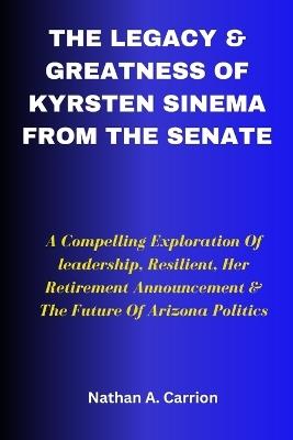 The Legacy & Greatness of Kyrsten Sinema from the Senate: A Compelling Exploration Of leadership, Resilient, Her Retirement Announcement & The Future Of Arizona Politics - Nathan A Carrion - cover