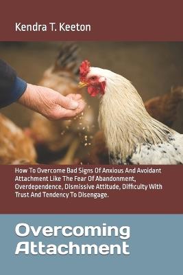 Overcoming Attachment: How To Overcome Bad Signs Of Anxious And Avoidant Attachment Like The Fear Of Abandonment, Overdependence, Dismissive Attitude, Difficulty With Trust And Tendency To Disengage. - Kendra T Keeton - cover