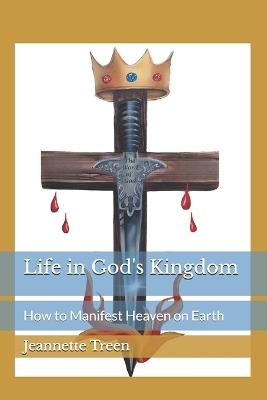 Life in God's Kingdom: How to Manifest Heaven on Earth - Jeannette Treen - cover