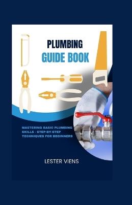 Plumbing Guide Book: Mastering Basic Plumbing Skills - Step-by-Step Techniques for Beginners - Lester Viens - cover