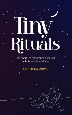 Tiny Rituals: 108 Poems to Remember Ourselves as Holy, Whole, and Wise - Amber Campion - cover