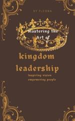 Mastering the art of kingdom leadership: Inspiring vision, empowering people
