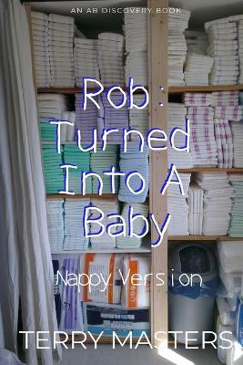 Rob: Turned Into A Baby (Nappy Version): An ABDL/Babying story - Terry Masters - cover