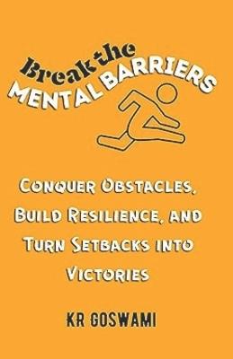 Break the Mental Barriers: Conquer Obstacles, Build Resilience, and Turn Setbacks into Victories - Kr Goswami - cover