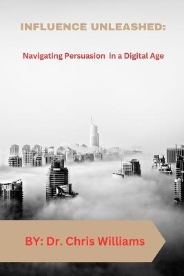 Influence Unleashed: Navigating Persuasion in a Digital Age - Chris Williams - cover