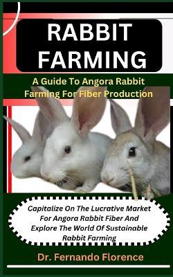 Rabbit Farming: A Guide To Angora Rabbit Farming For Fiber Production: Capitalize On The Lucrative Market For Angora Rabbit Fiber And Explore The World Of Sustainable Rabbit Farming - Fernando Florence - cover