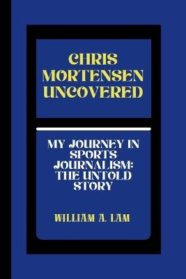 Chris Mortensen Uncovered: My Journey in Sports Journalism: The Untold Story - William A Lam - cover