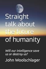 Straight talk about the future of humanity: Will our intelligence save us or destroy us?