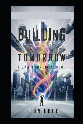 Building Tomorrow: It's All Your Choices Today - John Holt - cover