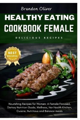 healthy eating cookbook female: Nourishing Recipes for Women: A Female focused, dietary nutrition guide, Wellness, Her Health Kitchen, cuisine Nutritious and Balanced meals - Brandon Oliver - cover