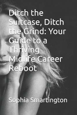 Ditch the Suitcase, Ditch the Grind: Your Guide to a Thriving Midlife Career Reboot - Sophia Smartington - cover