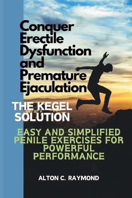 Conquer Erectile Dysfunction and Premature Ejaculation: The Kegel Solution [Easy and Simplified Penile Exercises for Powerful Performance] - Alton C Raymond - cover