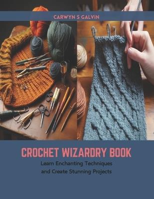 Crochet Wizardry Book: Learn Enchanting Techniques and Create Stunning Projects - Carwyn S Galvin - cover